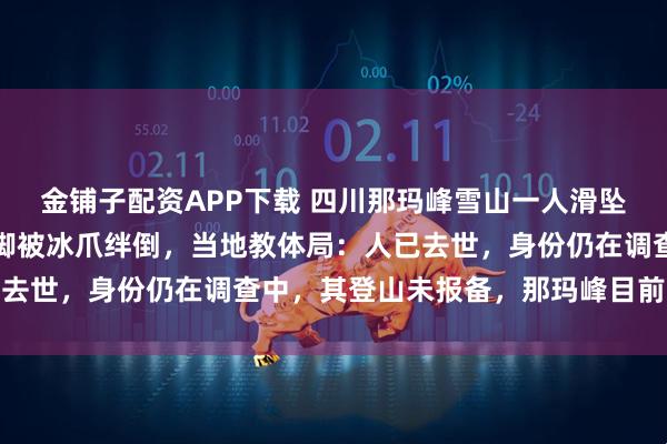 金铺子配资APP下载 四川那玛峰雪山一人滑坠，知情人称疑帮人拍照脚被冰爪绊倒，当地教体局：人已去世，身份仍在调查中，其登山未报备，那玛峰目前未开放