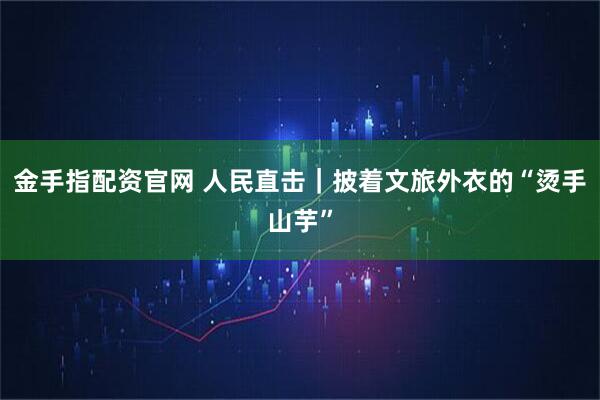 金手指配资官网 人民直击｜披着文旅外衣的“烫手山芋”