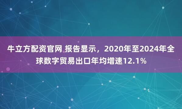 牛立方配资官网 报告显示,2020年至2024年全球数字贸易出口年均增速12.1%