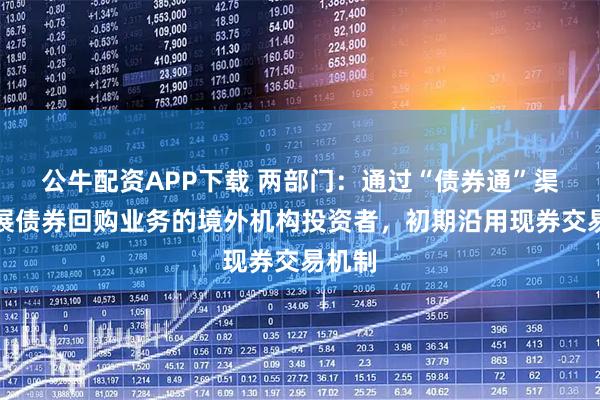 公牛配资APP下载 两部门:通过“债券通”渠道开展债券回购业务的境外机构投资者,初期沿用现券交易机制