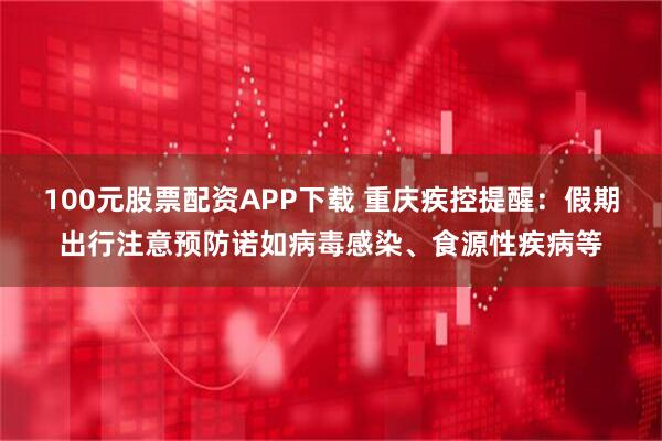 100元股票配资APP下载 重庆疾控提醒:假期出行注意预防诺如病毒感染、食源性疾病等