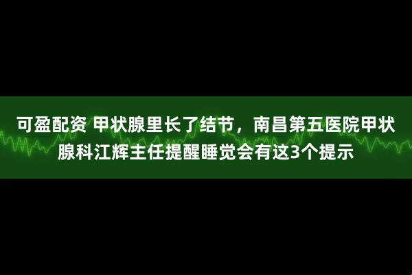 可盈配资 甲状腺里长了结节,南昌第五医院甲状腺科江辉主任提醒睡觉会有这3个提示
