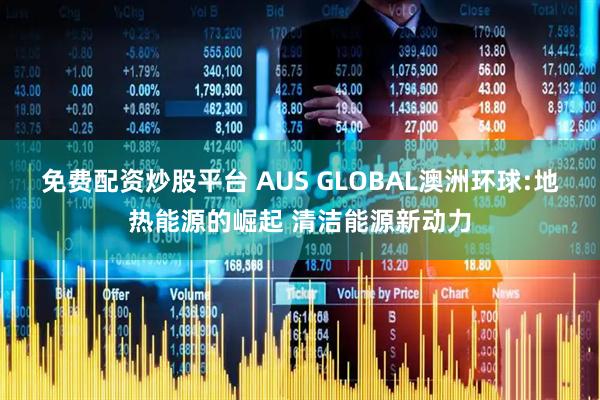 免费配资炒股平台 AUS GLOBAL澳洲环球:地热能源的崛起 清洁能源新动力