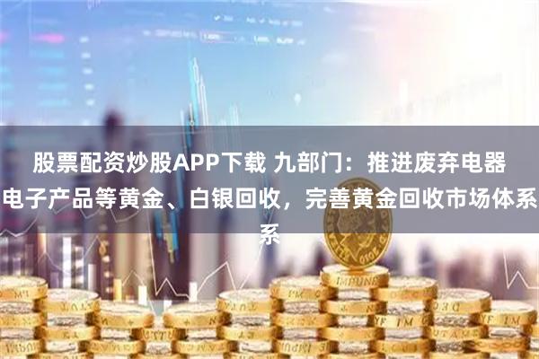 股票配资炒股APP下载 九部门:推进废弃电器电子产品等黄金、白银回收,完善黄金回收市场体系
