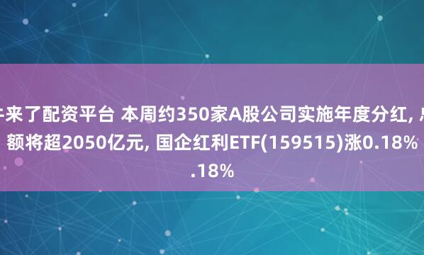 牛来了配资平台 本周约350家A股公司实施年度分红, 总额将超2050亿元, 国企红利ETF(159515)涨0.18%