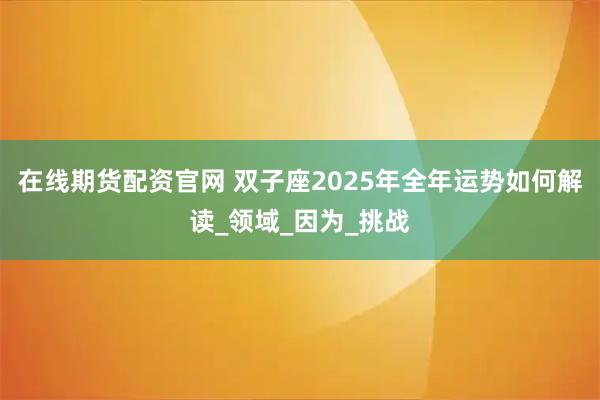 在线期货配资官网 双子座2025年全年运势如何解读_领域_因为_挑战