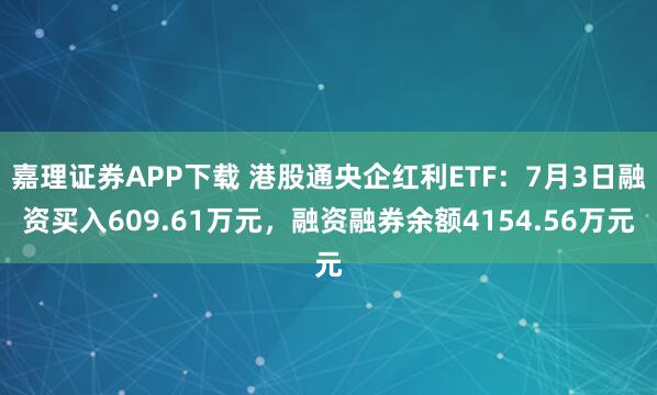 嘉理证券APP下载 港股通央企红利ETF:7月3日融资买入609.61万元,融资融券余额4154.56万元