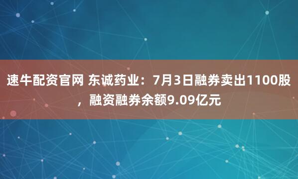 速牛配资官网 东诚药业:7月3日融券卖出1100股,融资融券余额9.09亿元