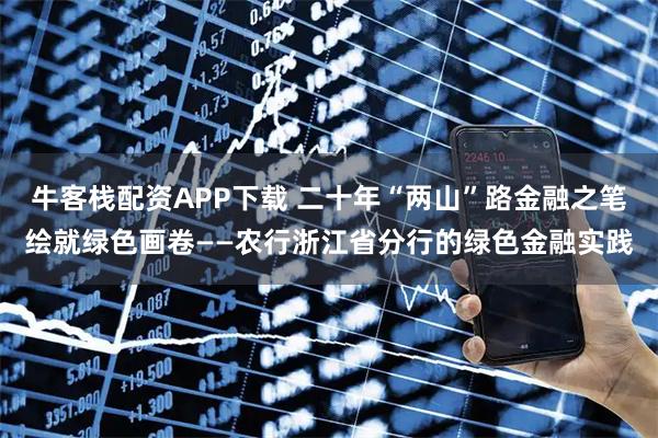 牛客栈配资APP下载 二十年“两山”路金融之笔绘就绿色画卷——农行浙江省分行的绿色金融实践