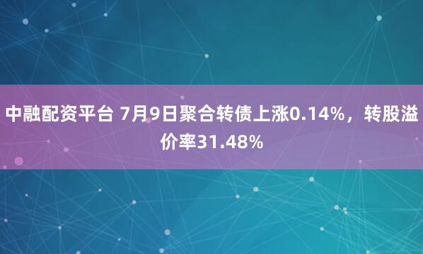 中融配资平台 7月9日聚合转债上涨0.14%,转股溢价率31.48%