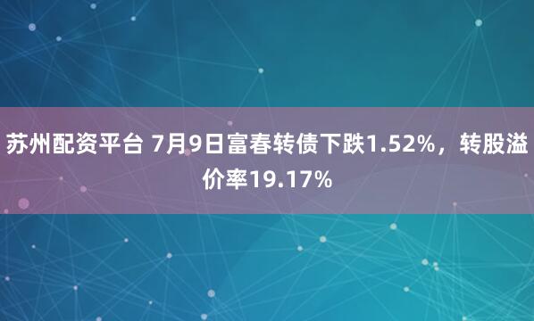 苏州配资平台 7月9日富春转债下跌1.52%,转股溢价率19.17%