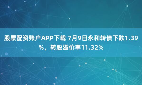 股票配资账户APP下载 7月9日永和转债下跌1.39%,转股溢价率11.32%