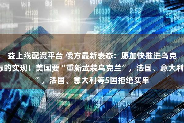 益上线配资平台 俄方最新表态:愿加快推进乌克兰局势调解目标的实现!美国要“重新武装乌克兰”,法国、意大利等5国拒绝买单