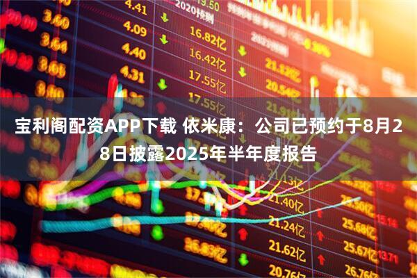 宝利阁配资APP下载 依米康:公司已预约于8月28日披露2025年半年度报告