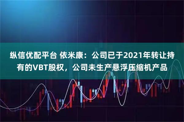 纵信优配平台 依米康:公司已于2021年转让持有的VBT股权,公司未生产悬浮压缩机产品