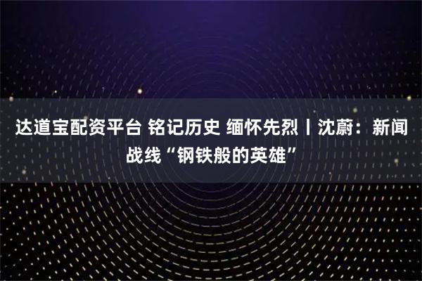 达道宝配资平台 铭记历史 缅怀先烈丨沈蔚:新闻战线“钢铁般的英雄”