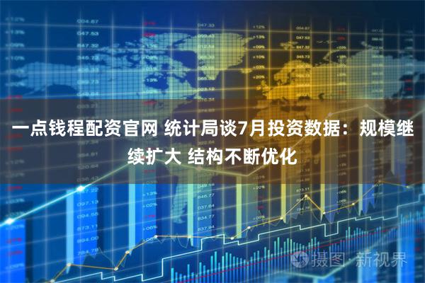 一点钱程配资官网 统计局谈7月投资数据:规模继续扩大 结构不断优化
