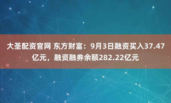 大圣配资官网 东方财富:9月3日融资买入37.47亿元,融资融券余额282.22亿元