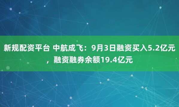 新规配资平台 中航成飞:9月3日融资买入5.2亿元,融资融券余额19.4亿元