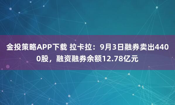 金投策略APP下载 拉卡拉:9月3日融券卖出4400股,融资融券余额12.78亿元