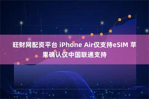 旺财网配资平台 iPhone Air仅支持eSIM 苹果确认仅中国联通支持