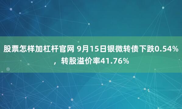 股票怎样加杠杆官网 9月15日银微转债下跌0.54%,转股溢价率41.76%
