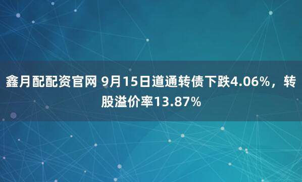 鑫月配配资官网 9月15日道通转债下跌4.06%,转股溢价率13.87%