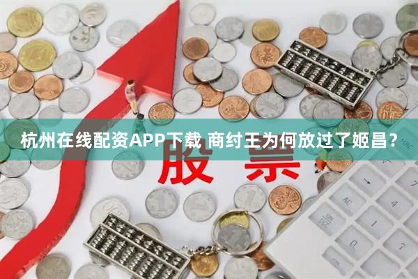 杭州在线配资APP下载 商纣王为何放过了姬昌?