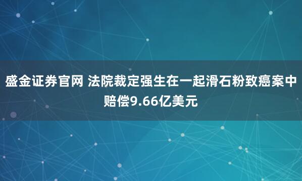 盛金证券官网 法院裁定强生在一起滑石粉致癌案中赔偿9.66亿美元