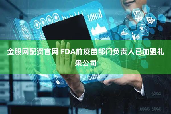 金股网配资官网 FDA前疫苗部门负责人已加盟礼来公司