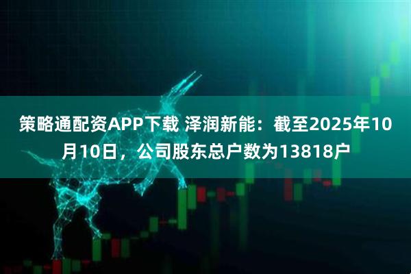 策略通配资APP下载 泽润新能：截至2025年10月10日，公司股东总户数为13818户