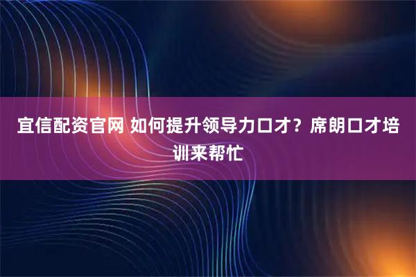 宜信配资官网 如何提升领导力口才？席朗口才培训来帮忙