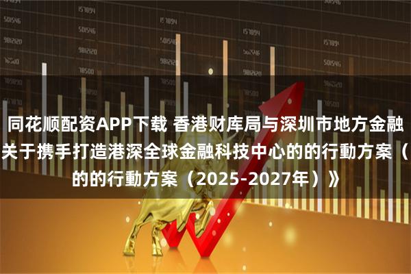 同花顺配资APP下载 香港财库局与深圳市地方金融管理局联合发布《关于携手打造港深全球金融科技中心的的行動方案（2025-2027年）》