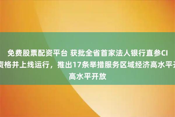 免费股票配资平台 获批全省首家法人银行直参CIPS资格并上线运行，推出17条举措服务区域经济高水平开放