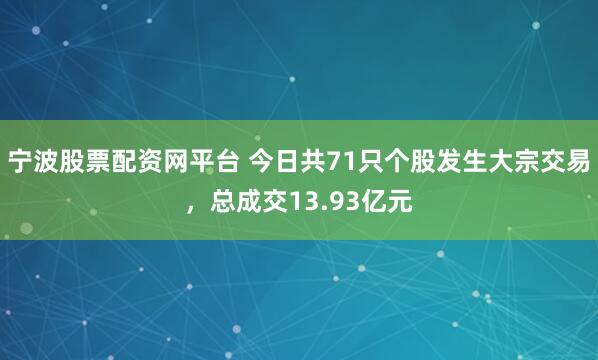 宁波股票配资网平台 今日共71只个股发生大宗交易，总成交13.93亿元