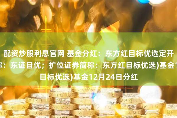 配资炒股利息官网 基金分红：东方红目标优选定开混合(场内简称：东证目优；扩位证券简称：东方红目标优选)基金12月24日分红
