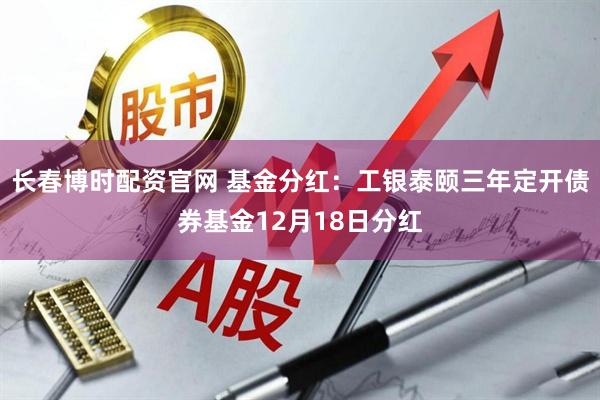 长春博时配资官网 基金分红：工银泰颐三年定开债券基金12月18日分红