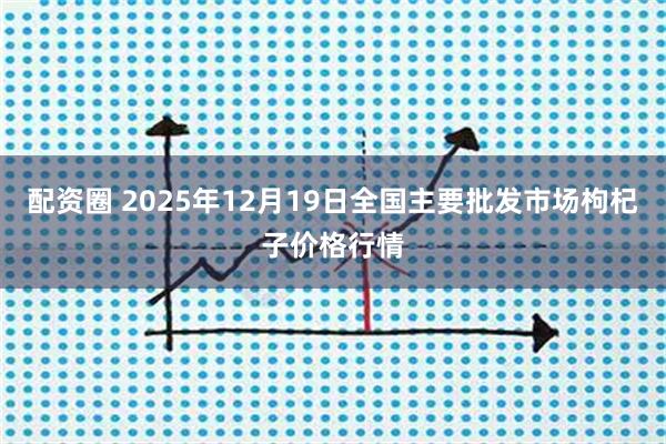配资圈 2025年12月19日全国主要批发市场枸杞子价格行情