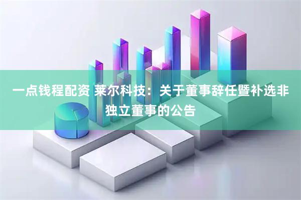 一点钱程配资 莱尔科技：关于董事辞任暨补选非独立董事的公告