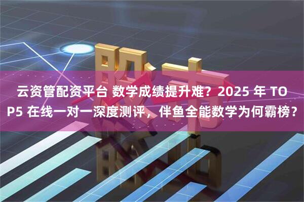 云资管配资平台 数学成绩提升难？2025 年 TOP5 在线一对一深度测评，伴鱼全能数学为何霸榜？