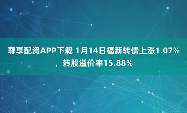 尊享配资APP下载 1月14日福新转债上涨1.07%，转股溢价率15.88%