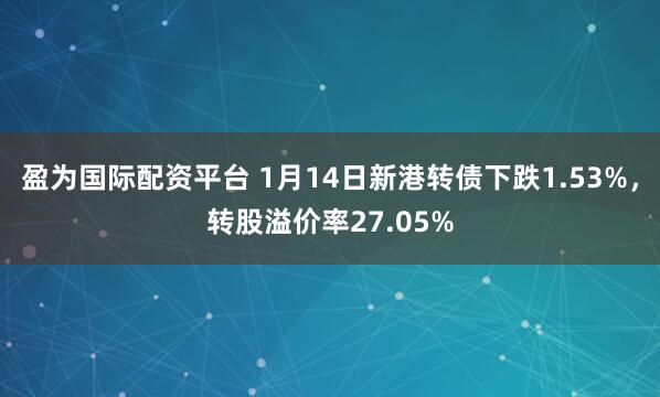 盈为国际配资平台 1月14日新港转债下跌1.53%，转股溢价率27.05%