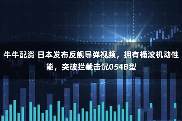 牛牛配资 日本发布反舰导弹视频，拥有桶滚机动性能，突破拦截击沉054B型