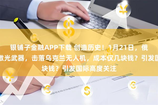 银铺子金融APP下载 创造历史！1月21日，俄军使用中方激光武器，击落乌克兰无人机，成本仅几块钱？引发国际高度关注