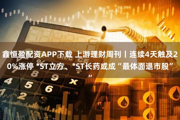 鑫恒盈配资APP下载 上游理财周刊丨连续4天触及20%涨停 *ST立方、*ST长药或成“最体面退市股”