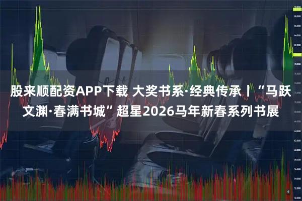 股来顺配资APP下载 大奖书系·经典传承丨“马跃文渊·春满书城”超星2026马年新春系列书展