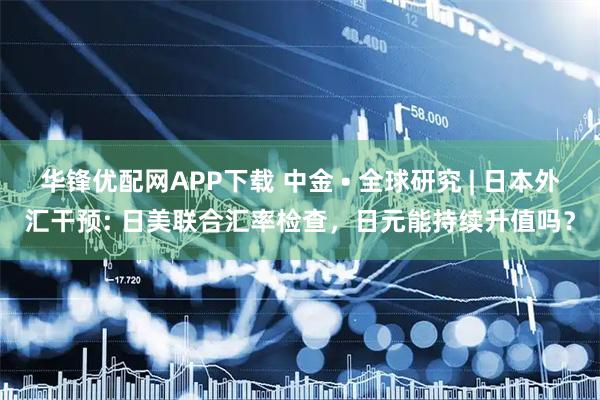 华锋优配网APP下载 中金 • 全球研究 | 日本外汇干预: 日美联合汇率检查，日元能持续升值吗？