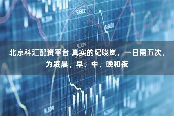 北京科汇配资平台 真实的纪晓岚，一日需五次，为凌晨、早、中、晚和夜