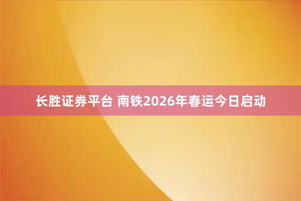 长胜证券平台 南铁2026年春运今日启动