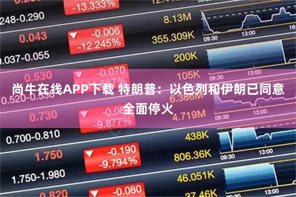 尚牛在线APP下载 特朗普：以色列和伊朗已同意全面停火